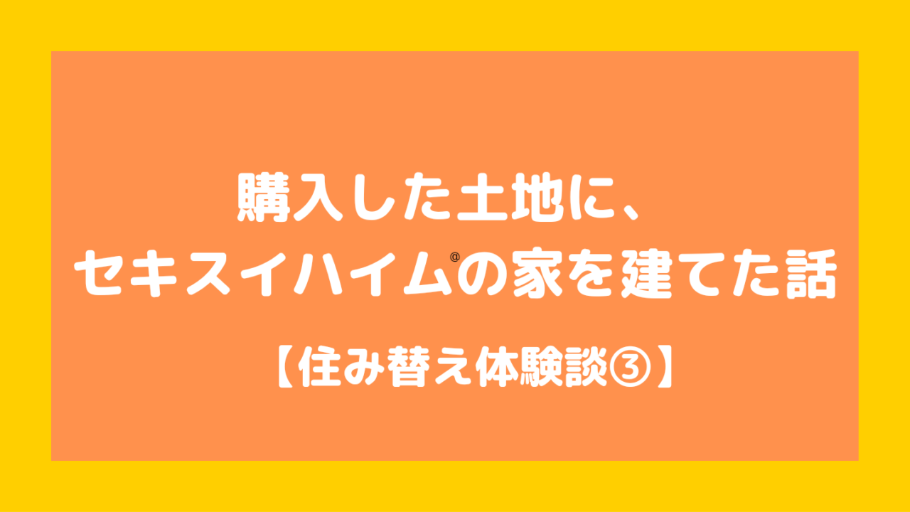 購入した土地にセキスイハイムの家を建てた話